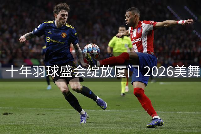 十年羽球盛会绽放厦门 2026美舞之志总决赛圆满落幕