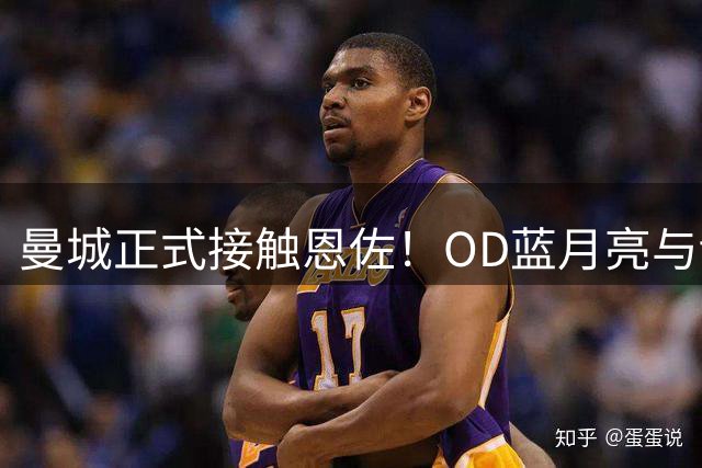 曼城正式接触恩佐！OD蓝月亮与切尔西谈判开启，交易继续推进