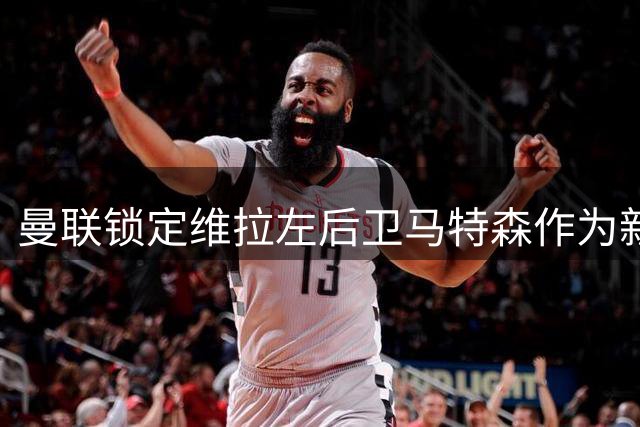 曼联锁定维拉左后卫马特森作为新援目标