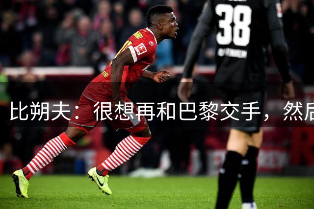 比朔夫：很想再和巴黎交手，然后希望这一次我们能够赢球