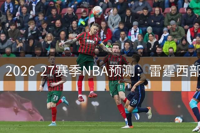 2026-27赛季NBA预测：雷霆西部夺冠大热 76人将称雄东部